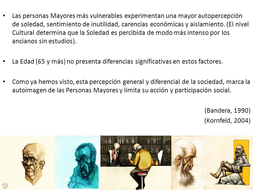 Las personas Mayores más vulnerables experimentan una mayor autopercepción de soledad, sentimiento de inutilidad, carencias económicas y aislamiento. (El nivel Cultural determina que la Soledad es percibida de modo más intenso por los ancianos sin estudios).