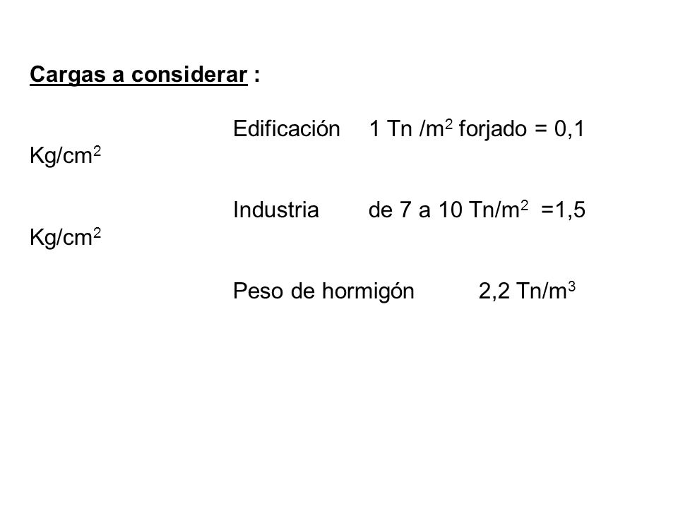 Cargas a considerar : Edificación 1 Tn /m2 forjado = 0,1 Kg/cm2. Industria de 7 a 10 Tn/m2 =1,5 Kg/cm2.