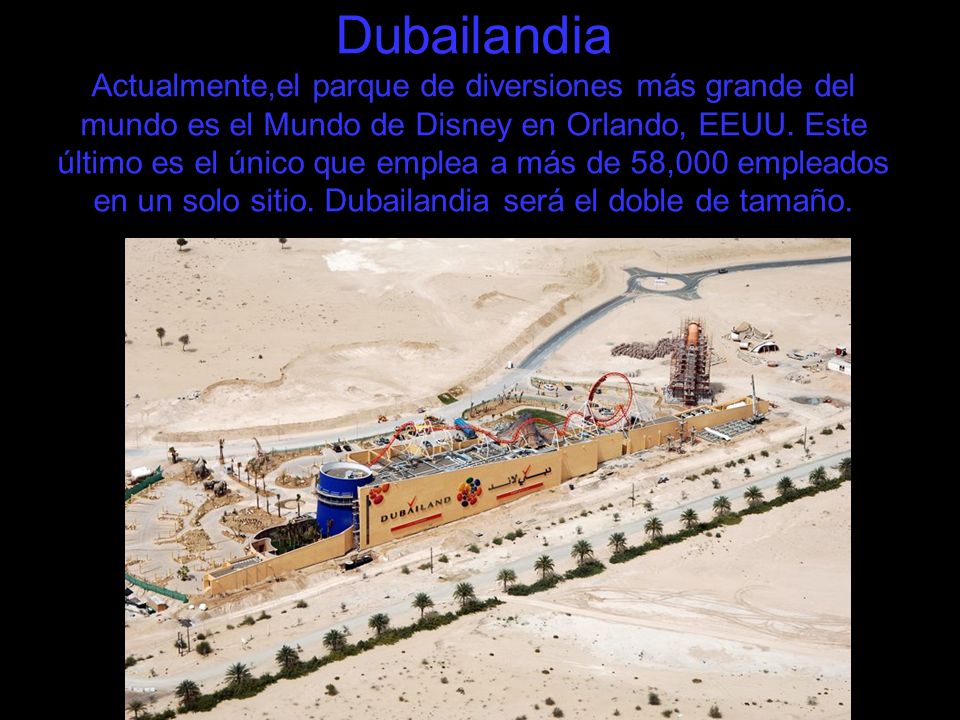 Dubailandia Actualmente,el parque de diversiones más grande del mundo es el Mundo de Disney en Orlando, EEUU.