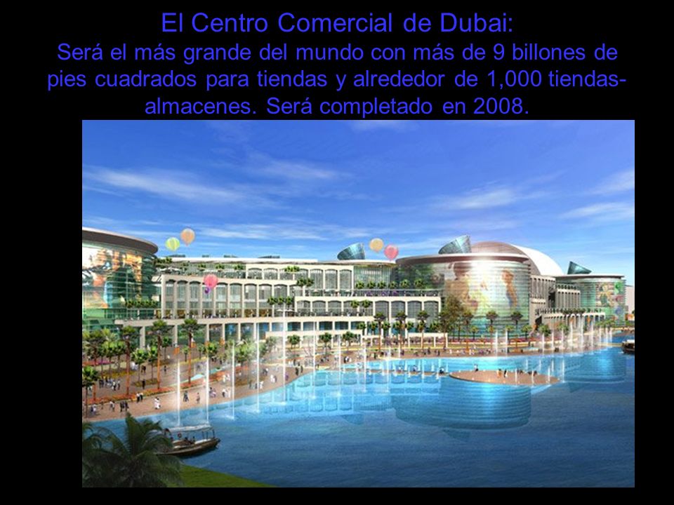 El Centro Comercial de Dubai: Será el más grande del mundo con más de 9 billones de pies cuadrados para tiendas y alrededor de 1,000 tiendas-almacenes.