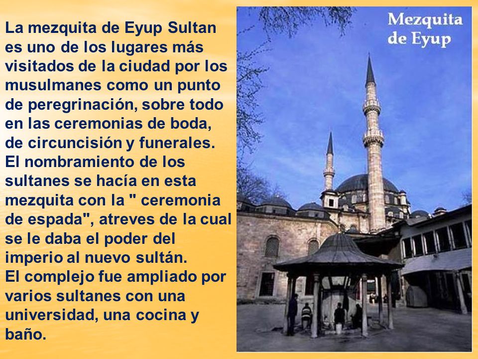 La mezquita de Eyup Sultan es uno de los lugares más visitados de la ciudad por los musulmanes como un punto de peregrinación, sobre todo en las ceremonias de boda, de circuncisión y funerales.