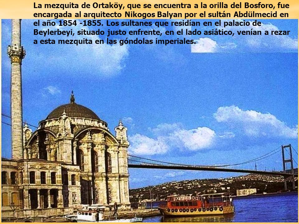 La mezquita de Ortaköy, que se encuentra a la orilla del Bosforo, fue encargada al arquitecto Nikogos Balyan por el sultán Abdülmecid en el año