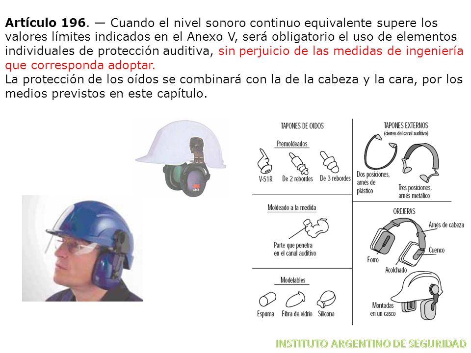 Artículo 196. — Cuando el nivel sonoro continuo equivalente supere los valores límites indicados en el Anexo V, será obligatorio el uso de elementos individuales de protección auditiva, sin perjuicio de las medidas de ingeniería que corresponda adoptar.