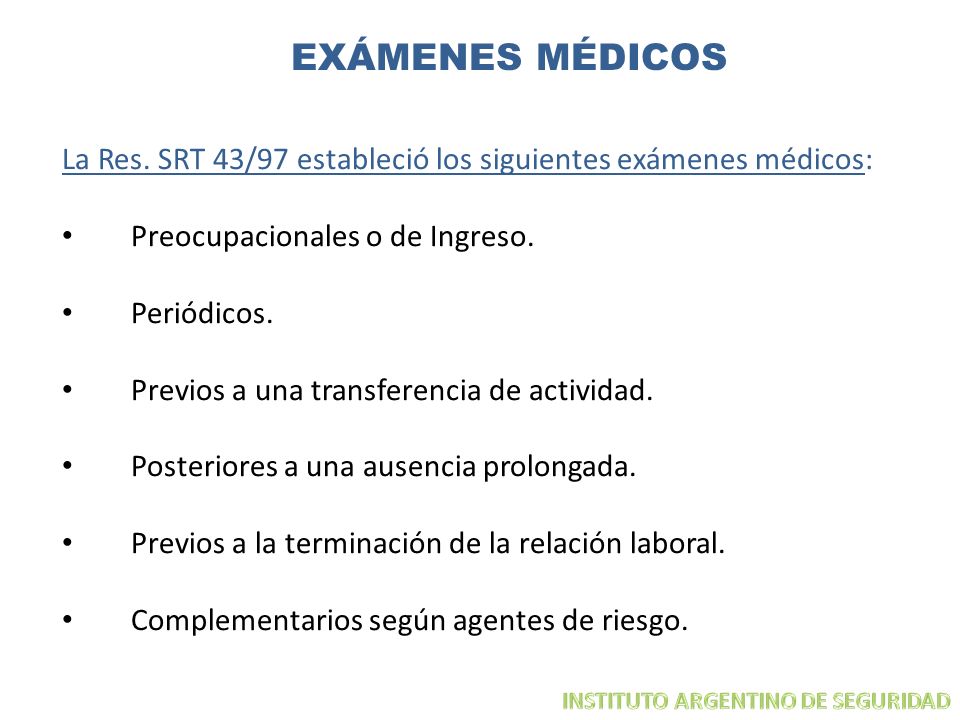 EXÁMENES MÉDICOS La Res. SRT 43/97 estableció los siguientes exámenes médicos: Preocupacionales o de Ingreso.