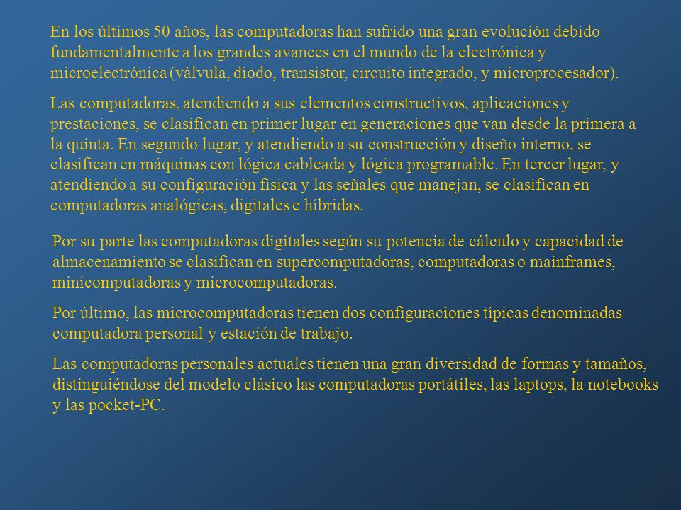 En los últimos 50 años, las computadoras han sufrido una gran evolución debido fundamentalmente a los grandes avances en el mundo de la electrónica y microelectrónica (válvula, diodo, transistor, circuito integrado, y microprocesador).