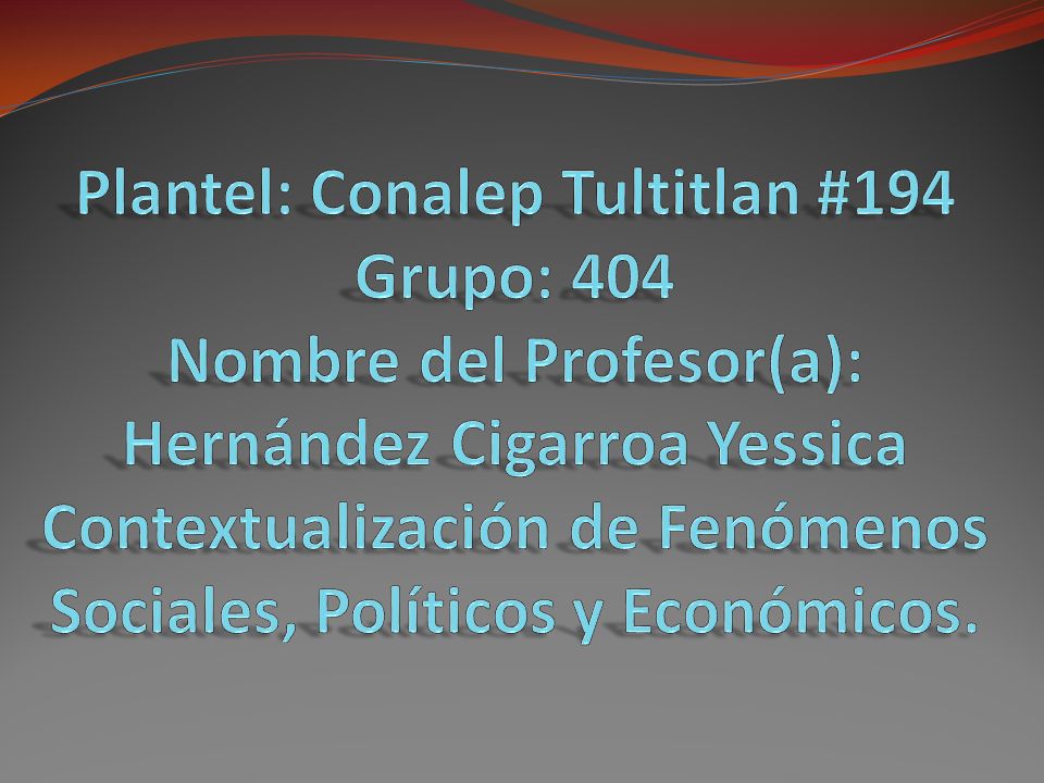 Plantel: Conalep Tultitlan #194 Grupo: 404 Nombre del Profesor(a): Hernández Cigarroa Yessica Contextualización de Fenómenos Sociales, Políticos y Económicos.