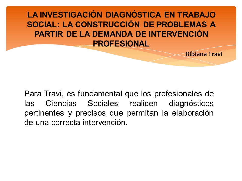 LA INVESTIGACIÓN DIAGNÓSTICA EN TRABAJO SOCIAL: LA CONSTRUCCIÓN DE PROBLEMAS A PARTIR DE LA DEMANDA DE INTERVENCIÓN PROFESIONAL Bibiana Travi
