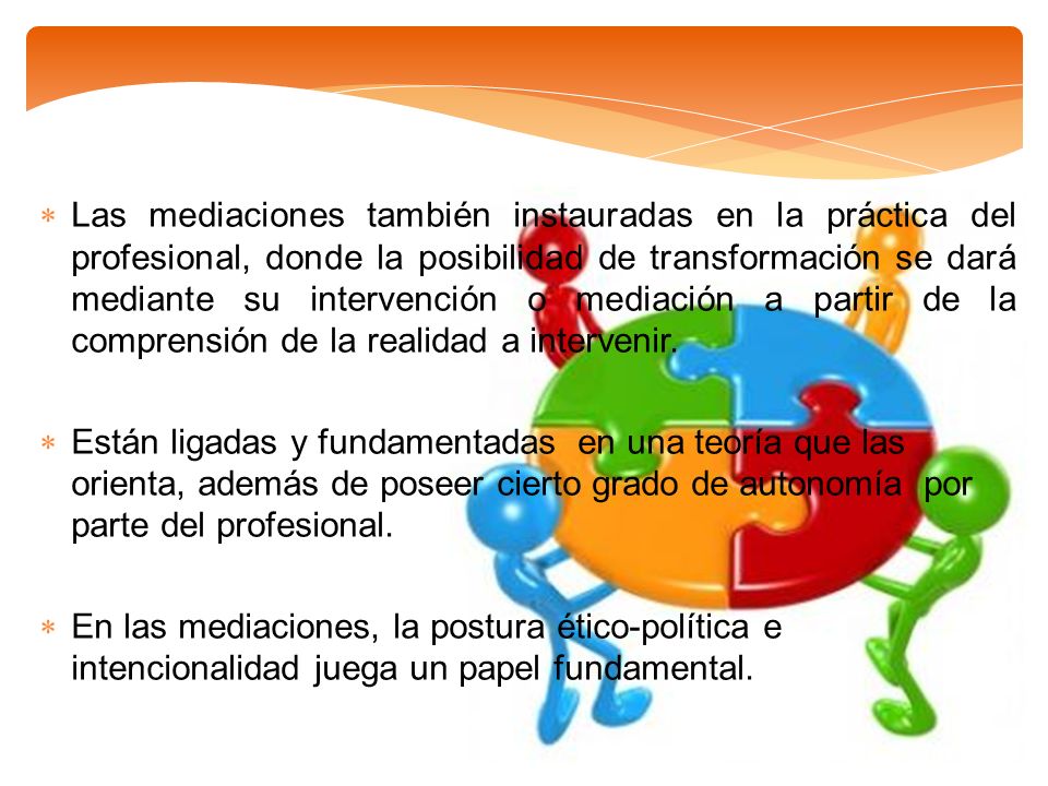 Las mediaciones también instauradas en la práctica del profesional, donde la posibilidad de transformación se dará mediante su intervención o mediación a partir de la comprensión de la realidad a intervenir.