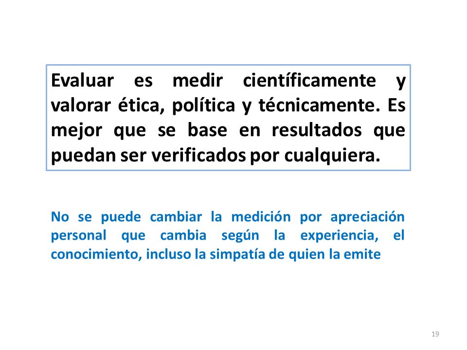 Evaluar es medir científicamente y valorar ética, política y técnicamente. Es mejor que se base en resultados que puedan ser verificados por cualquiera.