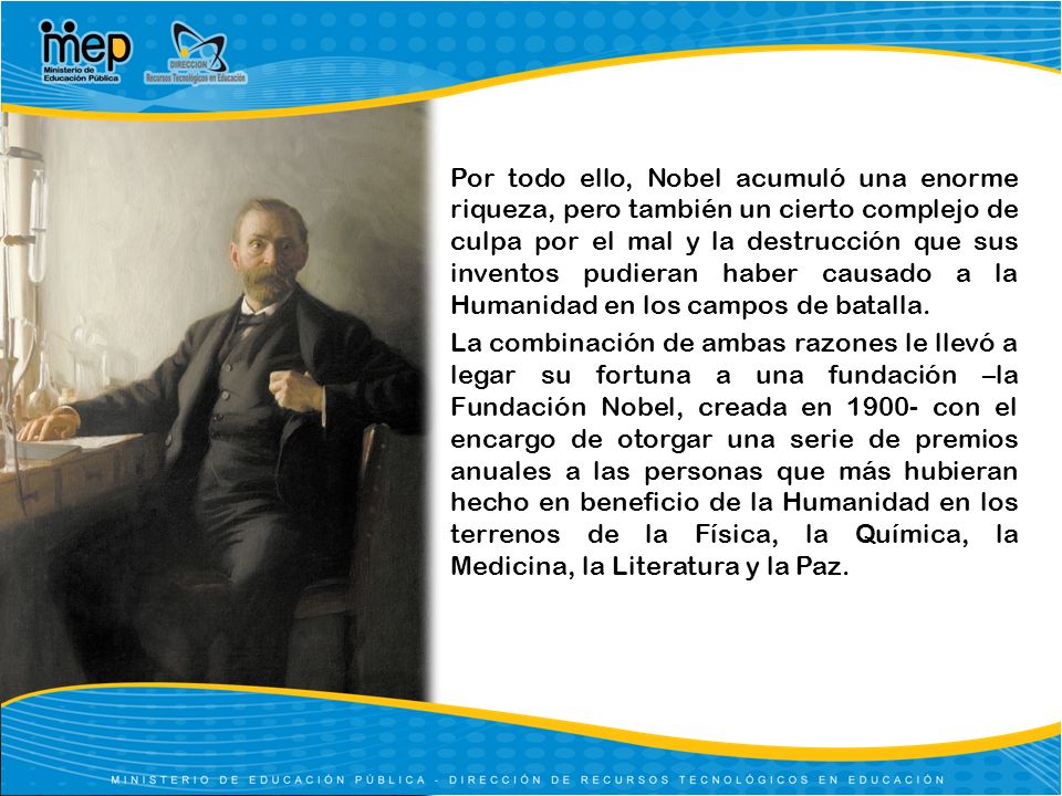 Por todo ello, Nobel acumuló una enorme riqueza, pero también un cierto complejo de culpa por el mal y la destrucción que sus inventos pudieran haber causado a la Humanidad en los campos de batalla.