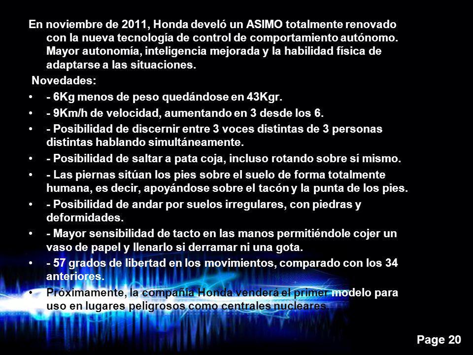 En noviembre de 2011, Honda develó un ASIMO totalmente renovado con la nueva tecnología de control de comportamiento autónomo. Mayor autonomía, inteligencia mejorada y la habilidad física de adaptarse a las situaciones.