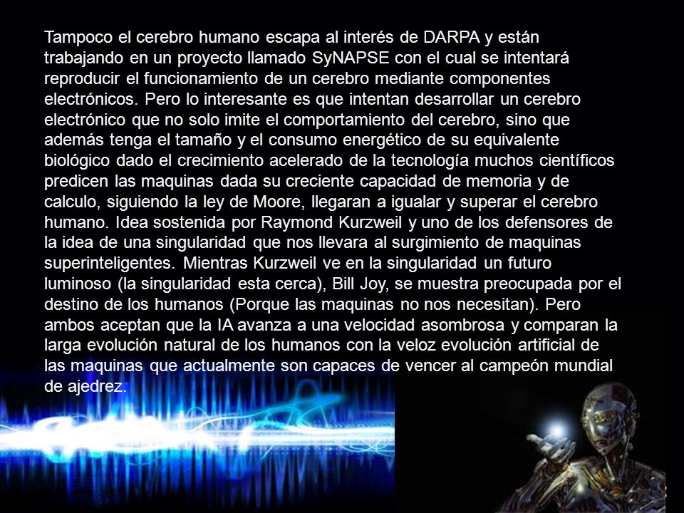 Tampoco el cerebro humano escapa al interés de DARPA y están trabajando en un proyecto llamado SyNAPSE con el cual se intentará reproducir el funcionamiento de un cerebro mediante componentes electrónicos.