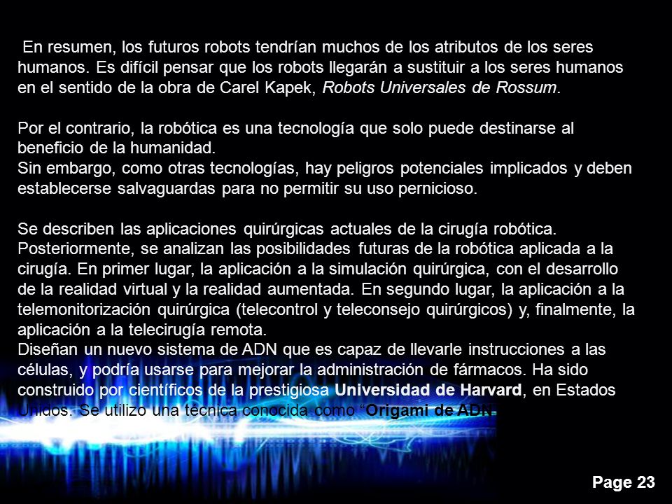 En resumen, los futuros robots tendrían muchos de los atributos de los seres humanos. Es difícil pensar que los robots llegarán a sustituir a los seres humanos en el sentido de la obra de Carel Kapek, Robots Universales de Rossum.