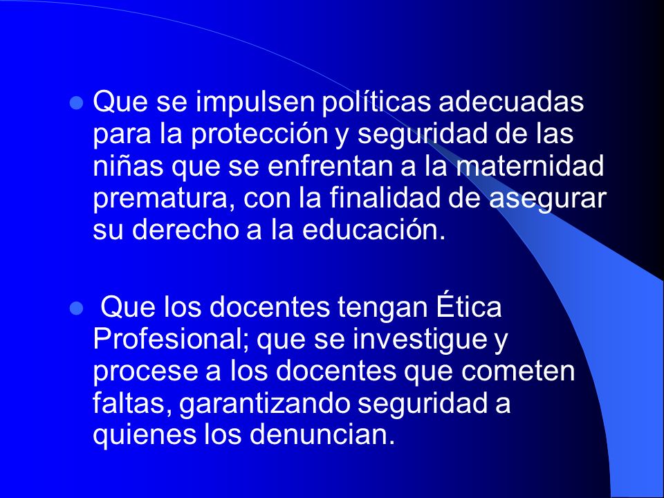 Que se impulsen políticas adecuadas para la protección y seguridad de las niñas que se enfrentan a la maternidad prematura, con la finalidad de asegurar su derecho a la educación.