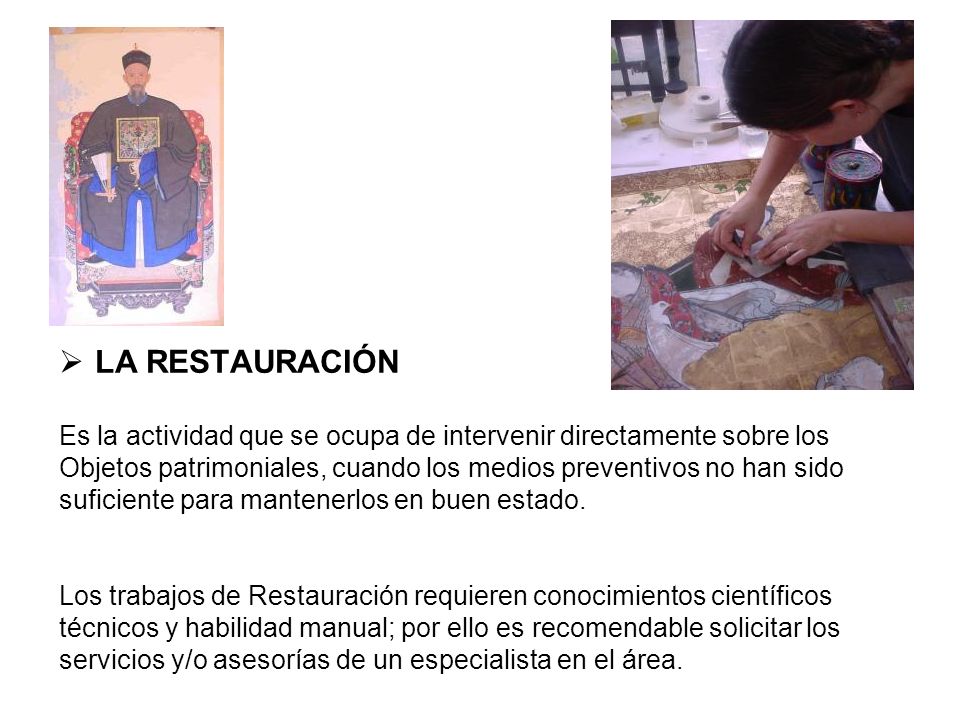 LA RESTAURACIÓN Es la actividad que se ocupa de intervenir directamente sobre los. Objetos patrimoniales, cuando los medios preventivos no han sido.