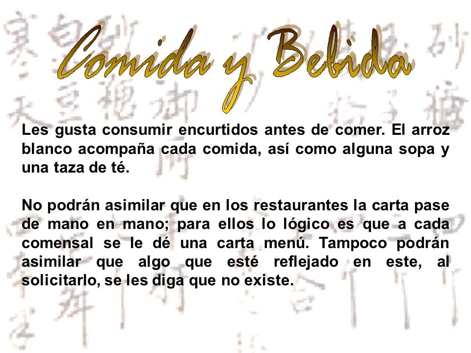 Comida y Bebida Les gusta consumir encurtidos antes de comer. El arroz blanco acompaña cada comida, así como alguna sopa y una taza de té.