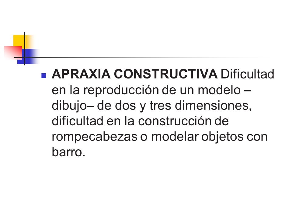 APRAXIA CONSTRUCTIVA Dificultad en la reproducción de un modelo –dibujo– de dos y tres dimensiones, dificultad en la construcción de rompecabezas o modelar objetos con barro.