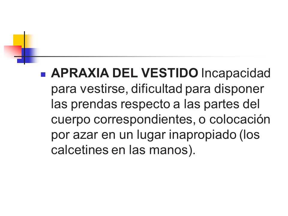 APRAXIA DEL VESTIDO Incapacidad para vestirse, dificultad para disponer las prendas respecto a las partes del cuerpo correspondientes, o colocación por azar en un lugar inapropiado (los calcetines en las manos).