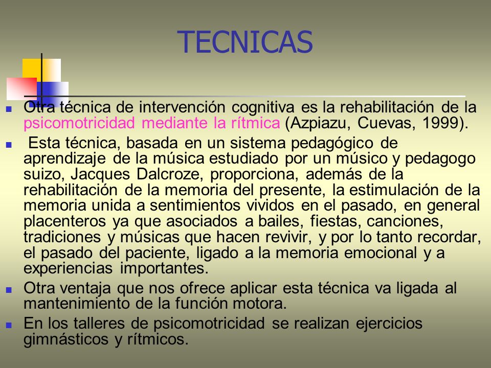 TECNICAS Otra técnica de intervención cognitiva es la rehabilitación de la psicomotricidad mediante la rítmica (Azpiazu, Cuevas, 1999).