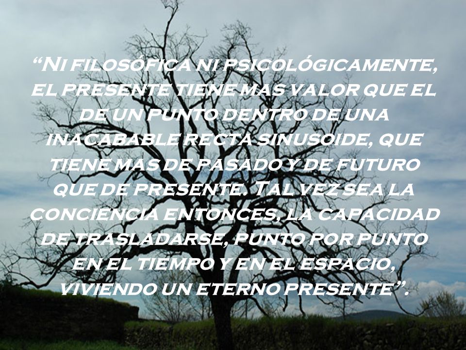 Ni filosófica ni psicológicamente, el presente tiene mas valor que el de un punto dentro de una inacabable recta sinusoide, que tiene mas de pasado y de futuro que de presente.