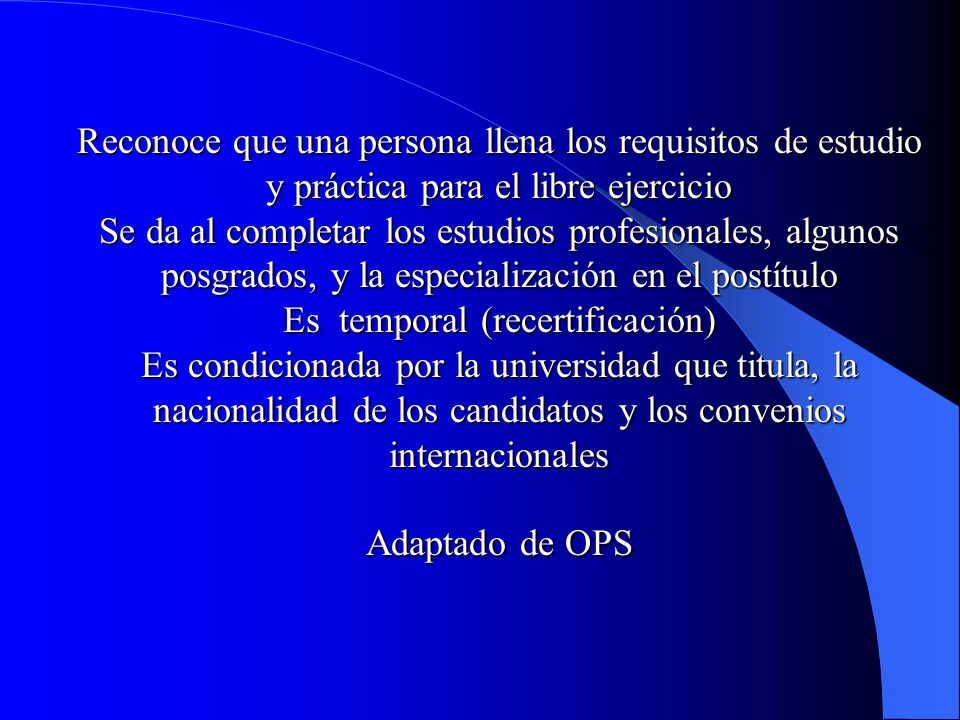 Reconoce que una persona llena los requisitos de estudio y práctica para el libre ejercicio Se da al completar los estudios profesionales, algunos posgrados, y la especialización en el postítulo Es temporal (recertificación) Es condicionada por la universidad que titula, la nacionalidad de los candidatos y los convenios internacionales Adaptado de OPS