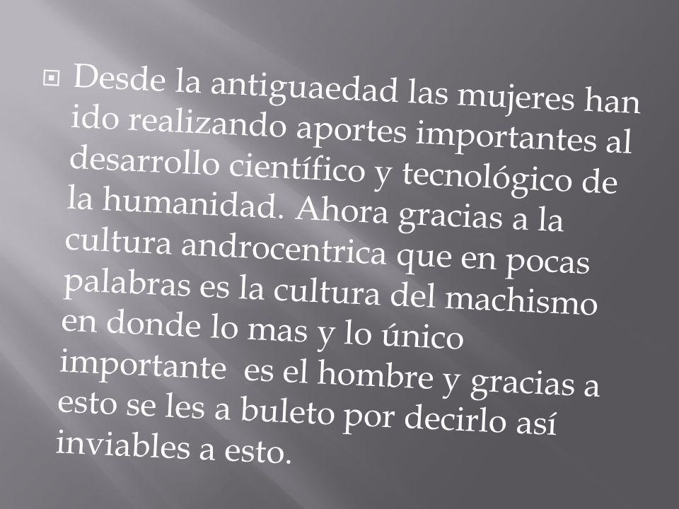 Desde la antiguaedad las mujeres han ido realizando aportes importantes al desarrollo científico y tecnológico de la humanidad.