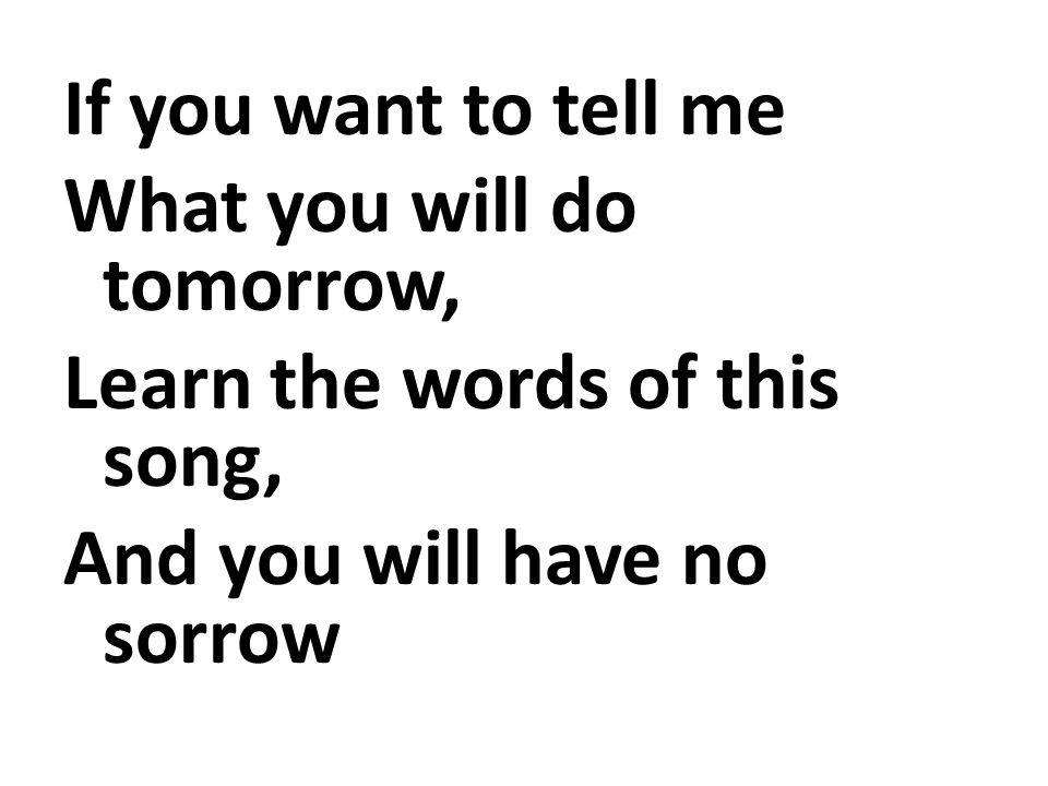 If you want to tell me What you will do tomorrow, Learn the words of this song, And you will have no sorrow.
