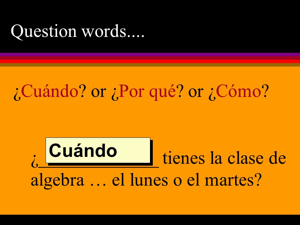 Question words.... ¿Cuándo or ¿Por qué or ¿Cómo ¿_____________ tienes la clase de algebra … el lunes o el martes
