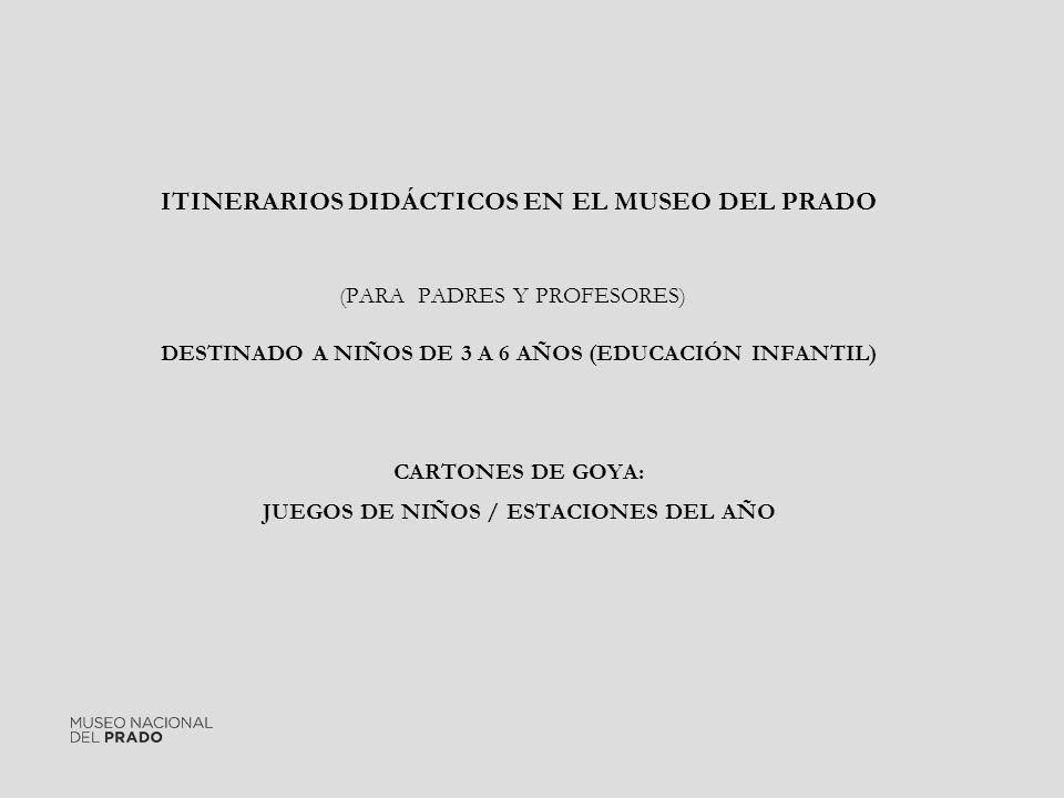 ITINERARIOS DIDÁCTICOS EN EL MUSEO DEL PRADO (PARA PADRES Y PROFESORES) DESTINADO A NIÑOS DE 3 A 6 AÑOS (EDUCACIÓN INFANTIL) CARTONES DE GOYA: JUEGOS DE NIÑOS / ESTACIONES DEL AÑO