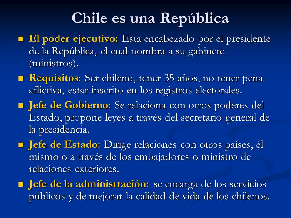 Chile es una República El poder ejecutivo: Esta encabezado por el presidente de la República, el cual nombra a su gabinete (ministros).