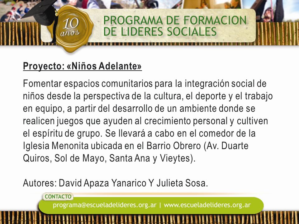 Proyecto: «Niños Adelante» Fomentar espacios comunitarios para la integración social de niños desde la perspectiva de la cultura, el deporte y el trabajo en equipo, a partir del desarrollo de un ambiente donde se realicen juegos que ayuden al crecimiento personal y cultiven el espíritu de grupo.