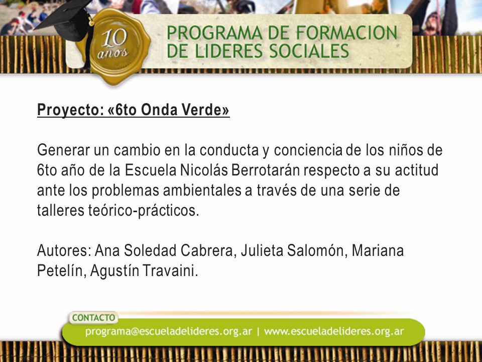 Proyecto: «6to Onda Verde» Generar un cambio en la conducta y conciencia de los niños de 6to año de la Escuela Nicolás Berrotarán respecto a su actitud ante los problemas ambientales a través de una serie de talleres teórico-prácticos.