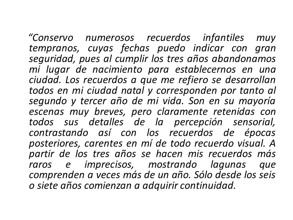 Conservo numerosos recuerdos infantiles muy tempranos, cuyas fechas puedo indicar con gran seguridad, pues al cumplir los tres años abandonamos mi lugar de nacimiento para establecernos en una ciudad.