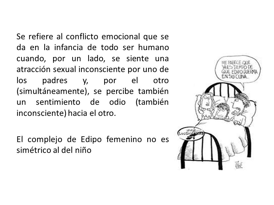Se refiere al conflicto emocional que se da en la infancia de todo ser humano cuando, por un lado, se siente una atracción sexual inconsciente por uno de los padres y, por el otro (simultáneamente), se percibe también un sentimiento de odio (también inconsciente) hacia el otro.