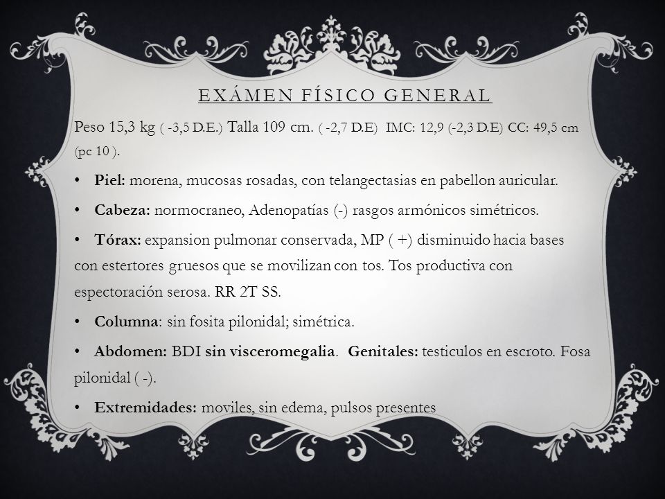 Exámen físico general Peso 15,3 kg ( -3,5 D.E.) Talla 109 cm. ( -2,7 D.E) IMC: 12,9 (-2,3 D.E) CC: 49,5 cm (pc 10 ).