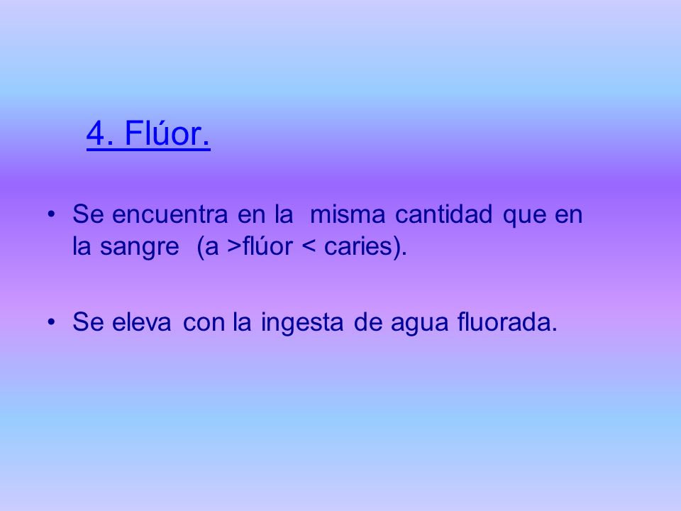 4. Flúor. Se encuentra en la misma cantidad que en la sangre (a >flúor < caries).