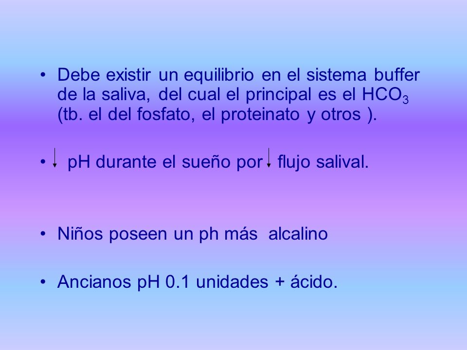 Debe existir un equilibrio en el sistema buffer de la saliva, del cual el principal es el HCO3 (tb. el del fosfato, el proteinato y otros ).