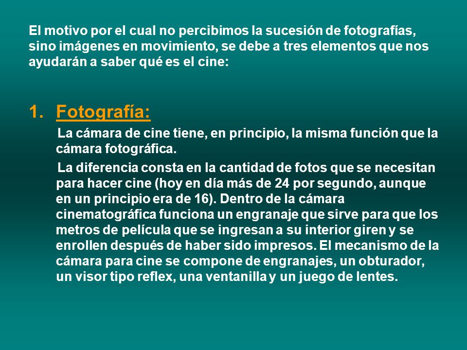 El motivo por el cual no percibimos la sucesión de fotografías, sino imágenes en movimiento, se debe a tres elementos que nos ayudarán a saber qué es el cine: