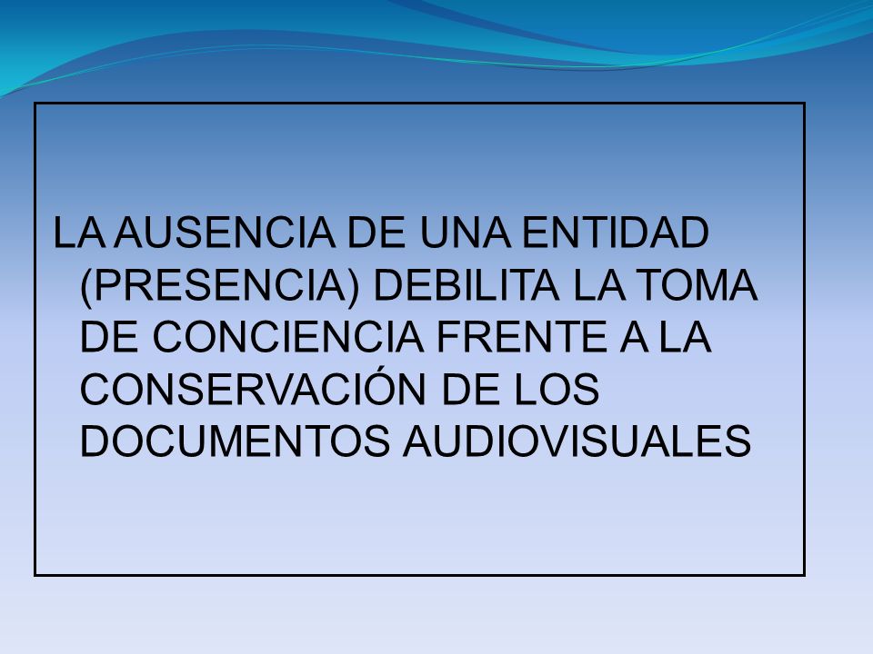 LA AUSENCIA DE UNA ENTIDAD (PRESENCIA) DEBILITA LA TOMA DE CONCIENCIA FRENTE A LA CONSERVACIÓN DE LOS DOCUMENTOS AUDIOVISUALES
