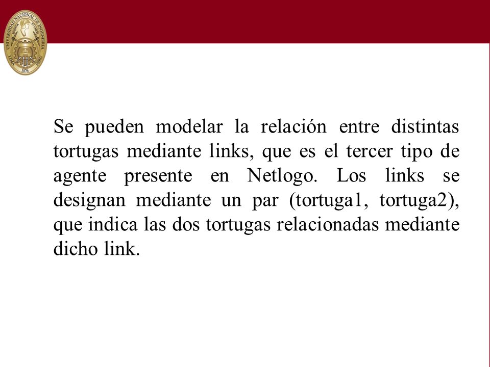 Se pueden modelar la relación entre distintas tortugas mediante links, que es el tercer tipo de agente presente en Netlogo.