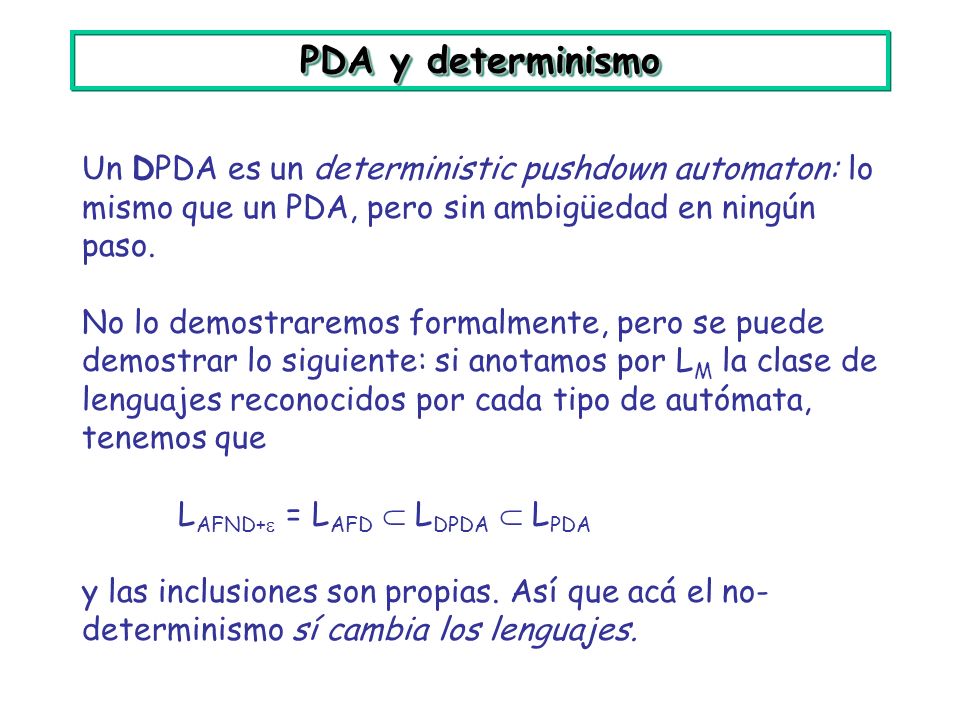 PDA y determinismo Un DPDA es un deterministic pushdown automaton: lo mismo que un PDA, pero sin ambigüedad en ningún paso.