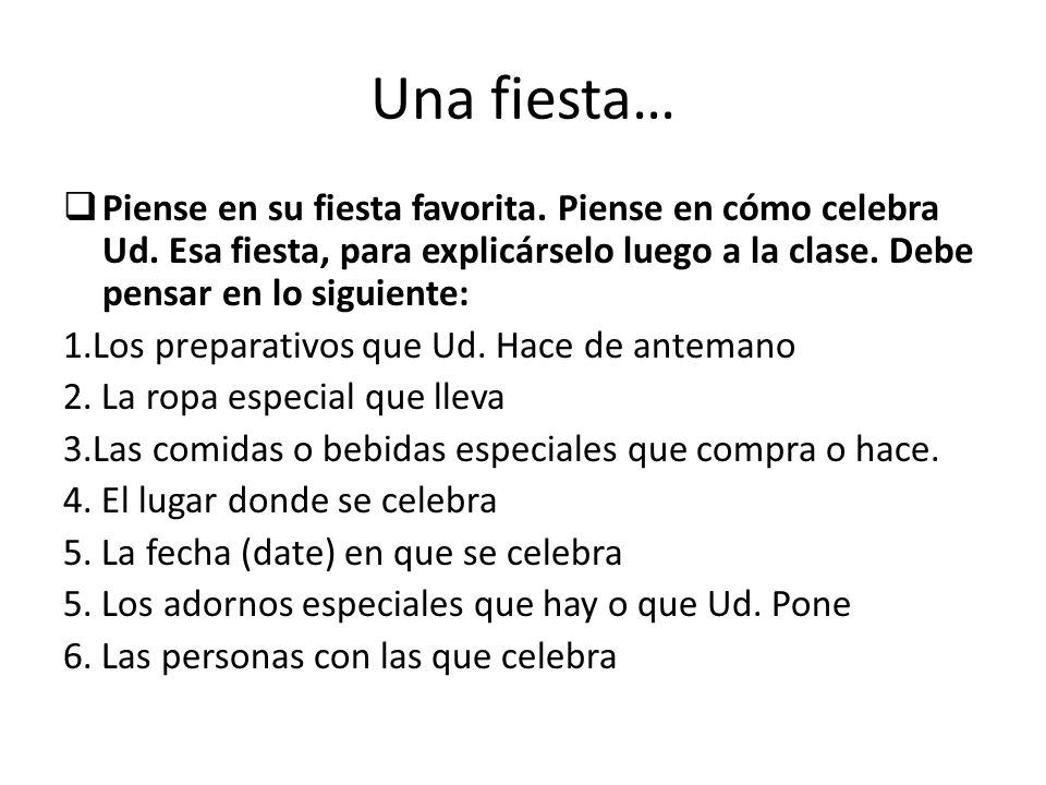 Una fiesta… Piense en su fiesta favorita. Piense en cómo celebra Ud. Esa fiesta, para explicárselo luego a la clase. Debe pensar en lo siguiente: