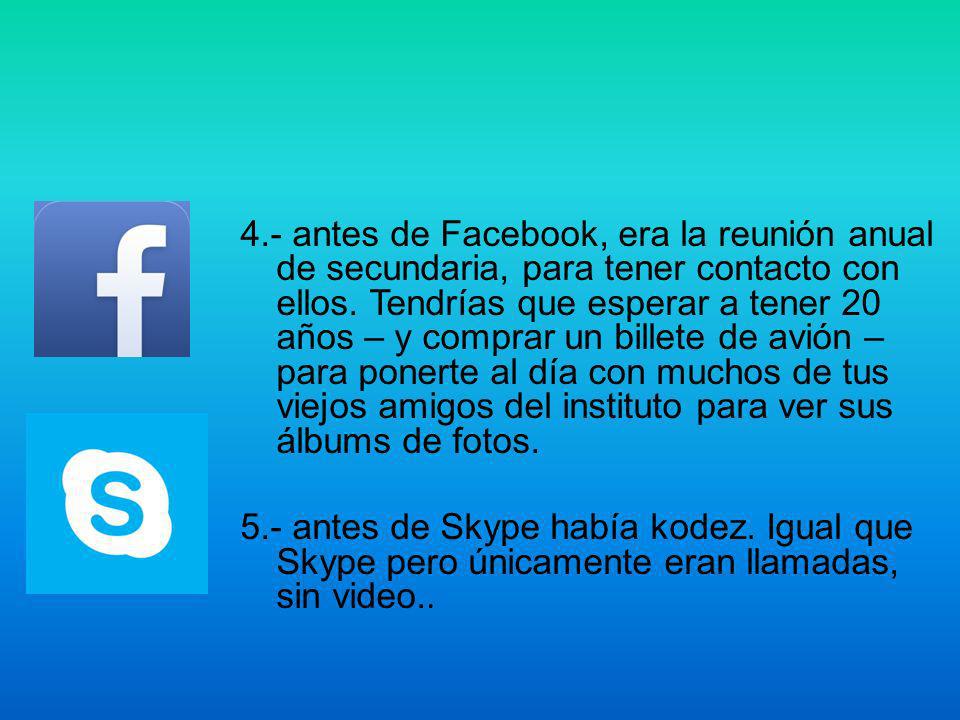 4.- antes de Facebook, era la reunión anual de secundaria, para tener contacto con ellos. Tendrías que esperar a tener 20 años – y comprar un billete de avión – para ponerte al día con muchos de tus viejos amigos del instituto para ver sus álbums de fotos.