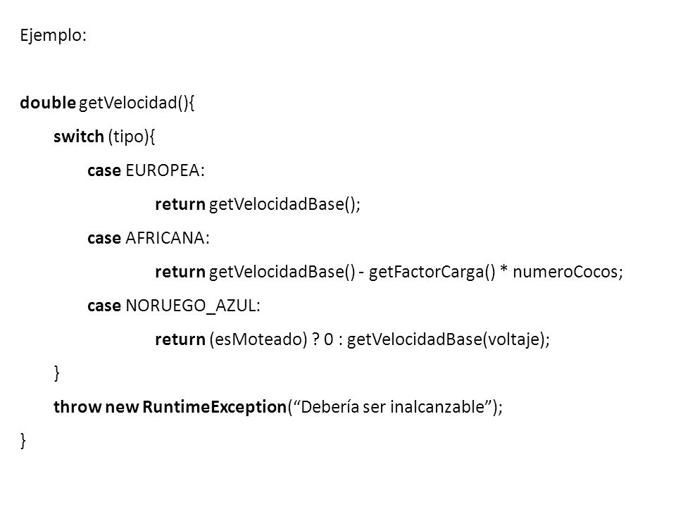 Ejemplo: double getVelocidad(){ switch (tipo){ case EUROPEA: return getVelocidadBase(); case AFRICANA: