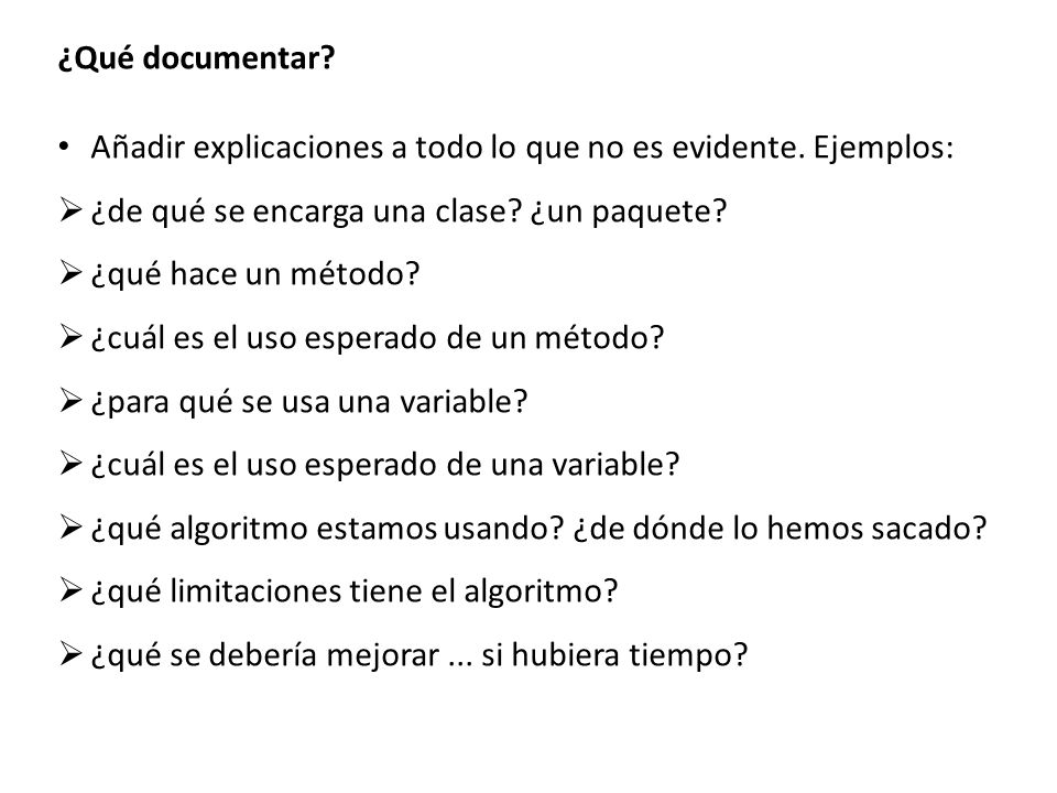 ¿Qué documentar Añadir explicaciones a todo lo que no es evidente. Ejemplos: ¿de qué se encarga una clase ¿un paquete