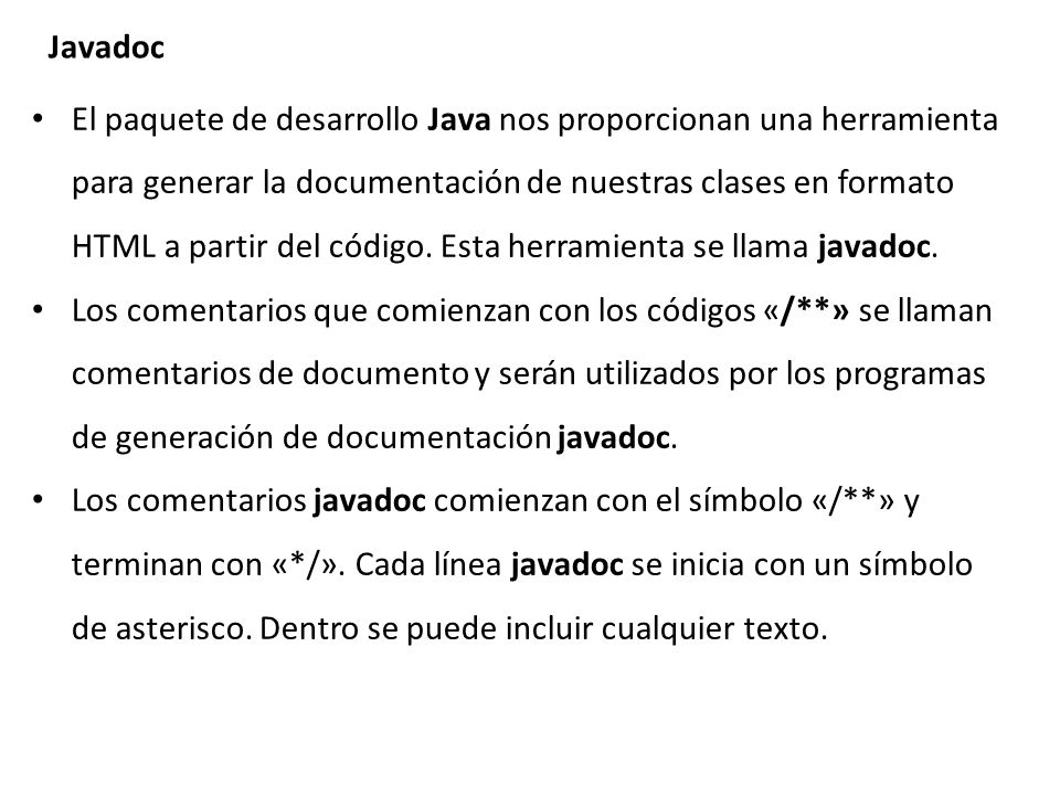 El paquete de desarrollo Java nos proporcionan una herramienta para generar la documentación de nuestras clases en formato HTML a partir del código. Esta herramienta se llama javadoc.