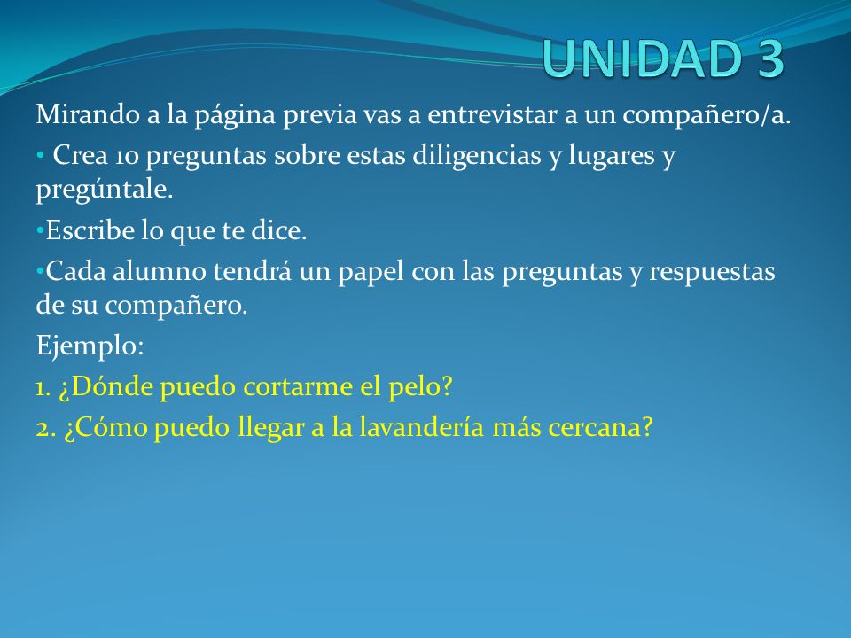 UNIDAD 3 Mirando a la página previa vas a entrevistar a un compañero/a. Crea 10 preguntas sobre estas diligencias y lugares y pregúntale.