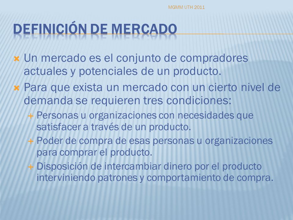 MGMM UTH 2011 Definición de mercado. Un mercado es el conjunto de compradores actuales y potenciales de un producto.