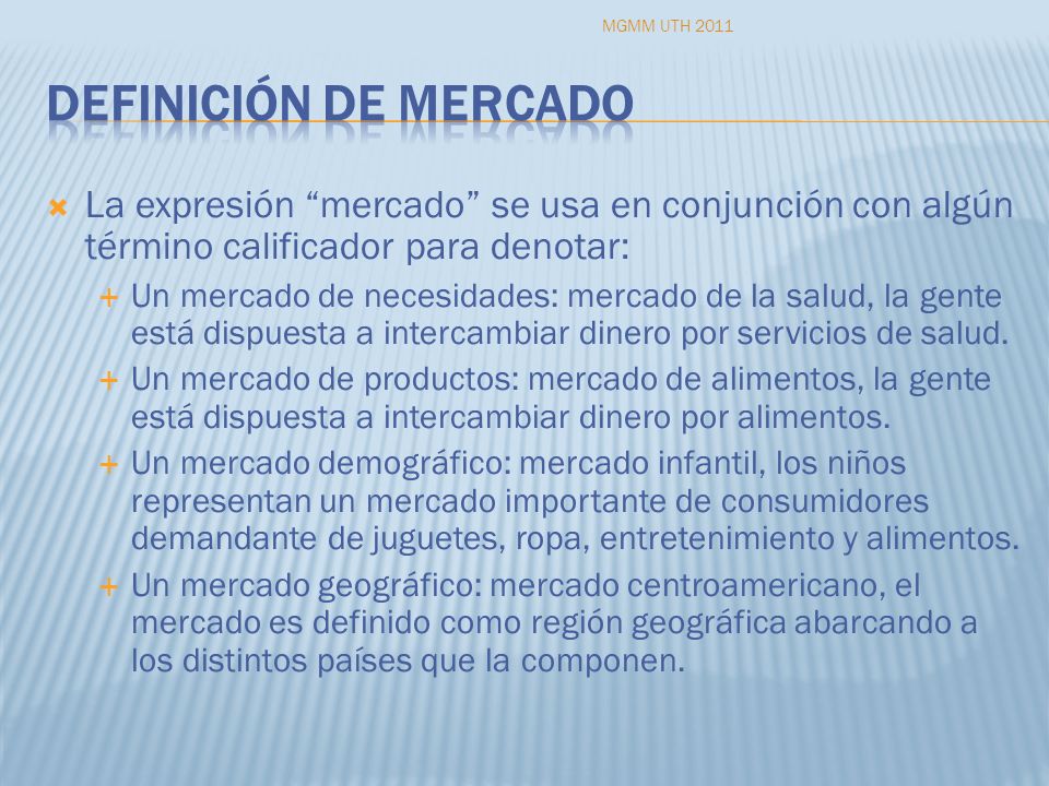MGMM UTH 2011 Definición de mercado. La expresión mercado se usa en conjunción con algún término calificador para denotar:
