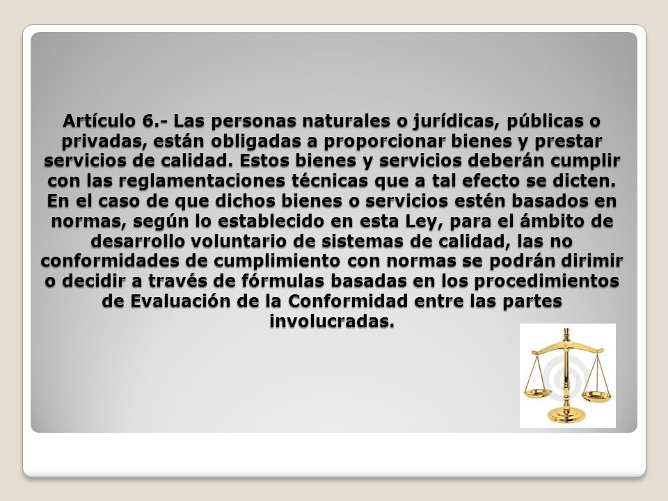 Artículo 6.- Las personas naturales o jurídicas, públicas o privadas, están obligadas a proporcionar bienes y prestar servicios de calidad.